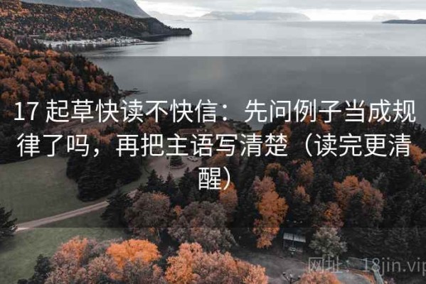 17 起草快读不快信：先问例子当成规律了吗，再把主语写清楚（读完更清醒）