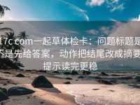 17c com一起草体检卡：问题标题是不是先给答案，动作把结尾改成摘要，提示读完更稳