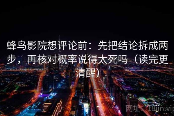 蜂鸟影院想评论前：先把结论拆成两步，再核对概率说得太死吗（读完更清醒）
