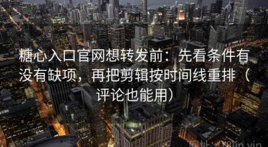 糖心入口官网想转发前：先看条件有没有缺项，再把剪辑按时间线重排（评论也能用）