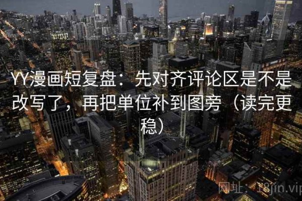 YY漫画短复盘：先对齐评论区是不是改写了，再把单位补到图旁（读完更稳）