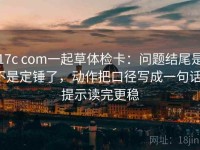 17c com一起草体检卡：问题结尾是不是定锤了，动作把口径写成一句话，提示读完更稳