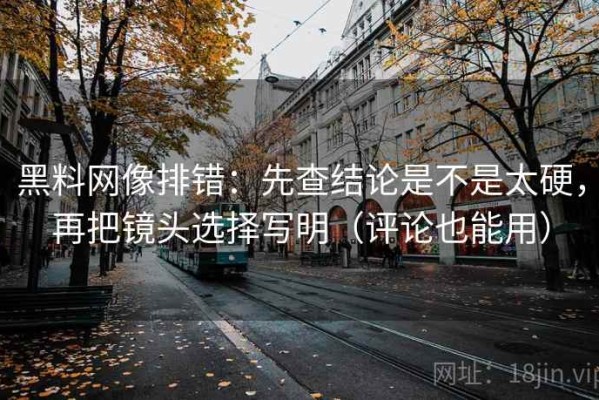 黑料网像排错：先查结论是不是太硬，再把镜头选择写明（评论也能用）