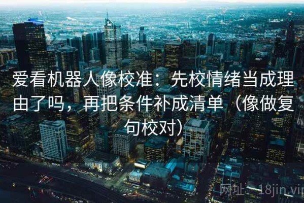 爱看机器人像校准：先校情绪当成理由了吗，再把条件补成清单（像做复句校对）