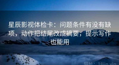 星辰影视体检卡：问题条件有没有缺项，动作把结尾改成摘要，提示写作也能用