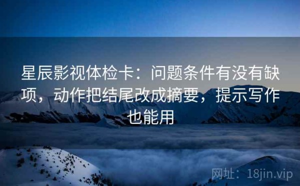 星辰影视体检卡：问题条件有没有缺项，动作把结尾改成摘要，提示写作也能用