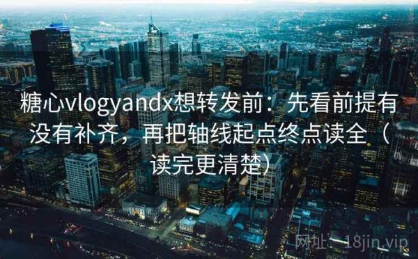 糖心vlogyandx想转发前：先看前提有没有补齐，再把轴线起点终点读全（读完更清楚）