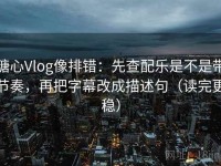 糖心Vlog像排错：先查配乐是不是带节奏，再把字幕改成描述句（读完更稳）