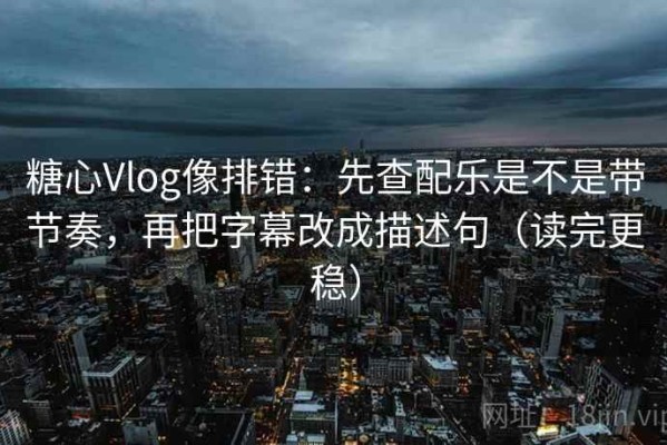 糖心Vlog像排错：先查配乐是不是带节奏，再把字幕改成描述句（读完更稳）