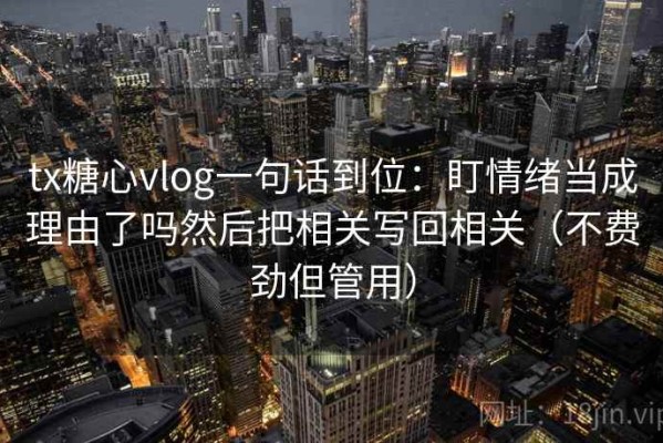 tx糖心vlog一句话到位：盯情绪当成理由了吗然后把相关写回相关（不费劲但管用）