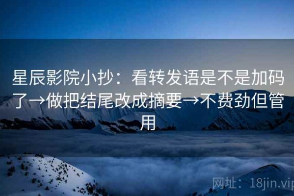 星辰影院小抄：看转发语是不是加码了→做把结尾改成摘要→不费劲但管用