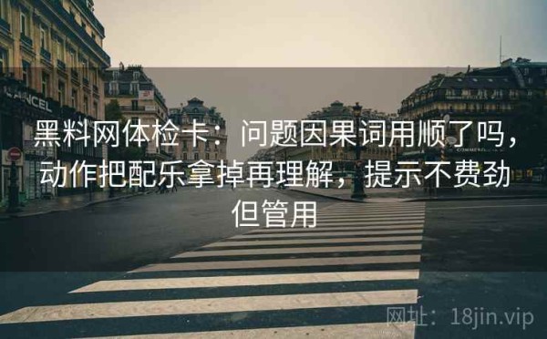 黑料网体检卡：问题因果词用顺了吗，动作把配乐拿掉再理解，提示不费劲但管用