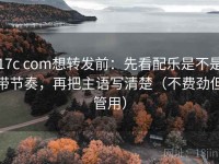 17c com想转发前：先看配乐是不是带节奏，再把主语写清楚（不费劲但管用）