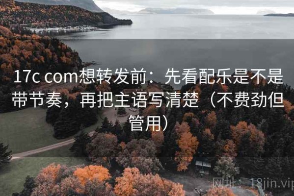 17c com想转发前：先看配乐是不是带节奏，再把主语写清楚（不费劲但管用）