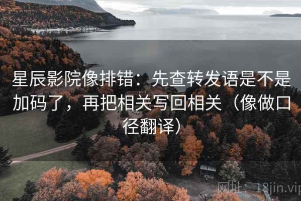 星辰影院像排错：先查转发语是不是加码了，再把相关写回相关（像做口径翻译）