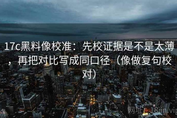 17c黑料像校准：先校证据是不是太薄，再把对比写成同口径（像做复句校对）
