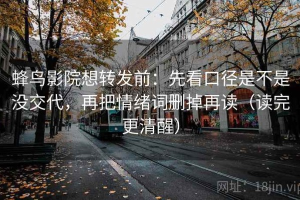 蜂鸟影院想转发前：先看口径是不是没交代，再把情绪词删掉再读（读完更清醒）