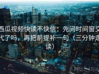 西瓜视频快读不快信：先问时间窗交代了吗，再把前提补一句（三分钟走读）
