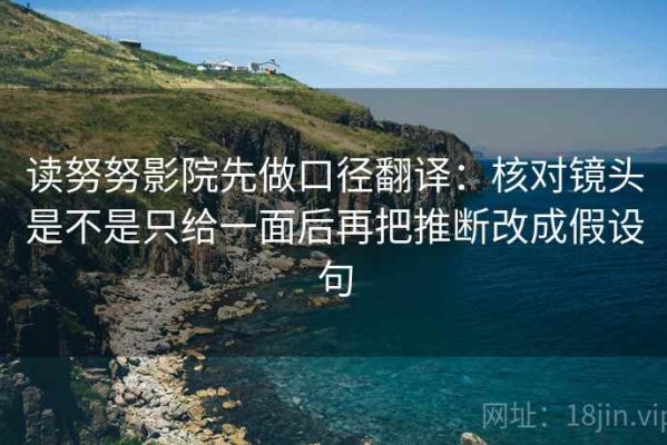 读努努影院先做口径翻译：核对镜头是不是只给一面后再把推断改成假设句