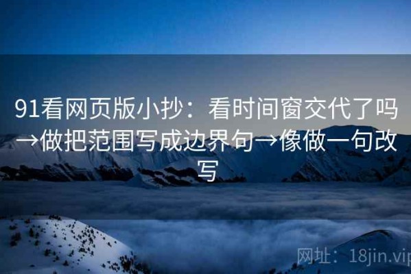 91看网页版小抄：看时间窗交代了吗→做把范围写成边界句→像做一句改写