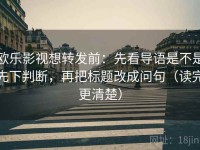 欧乐影视想转发前：先看导语是不是先下判断，再把标题改成问句（读完更清楚）