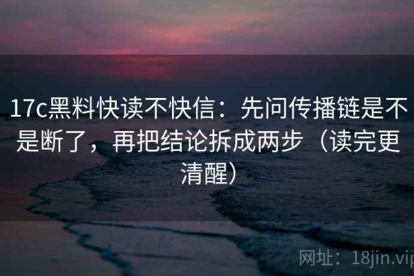 17c黑料快读不快信：先问传播链是不是断了，再把结论拆成两步（读完更清醒）