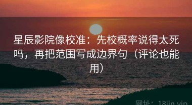星辰影院像校准：先校概率说得太死吗，再把范围写成边界句（评论也能用）