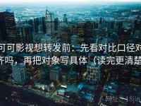 可可影视想转发前：先看对比口径对齐吗，再把对象写具体（读完更清楚）