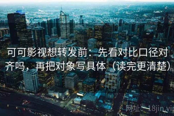 可可影视想转发前：先看对比口径对齐吗，再把对象写具体（读完更清楚）
