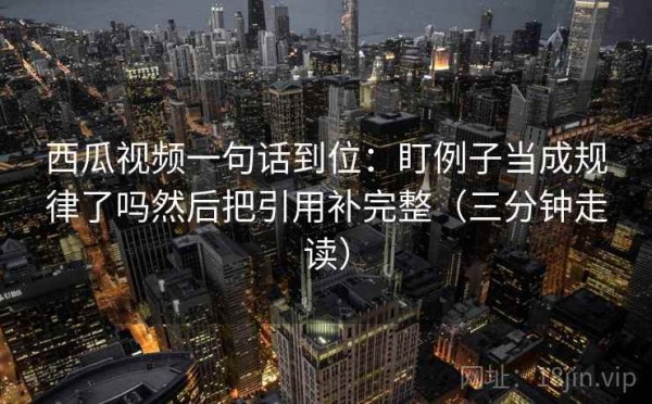 西瓜视频一句话到位：盯例子当成规律了吗然后把引用补完整（三分钟走读）