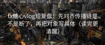 tx糖心vlog短复盘：先对齐传播链是不是断了，再把对象写具体（读完更清醒）