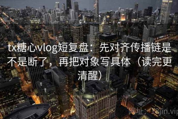 tx糖心vlog短复盘：先对齐传播链是不是断了，再把对象写具体（读完更清醒）