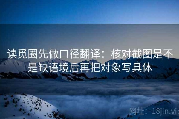读觅圈先做口径翻译：核对截图是不是缺语境后再把对象写具体