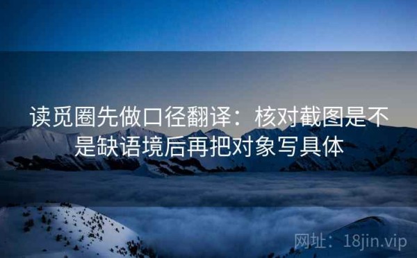 读觅圈先做口径翻译：核对截图是不是缺语境后再把对象写具体
