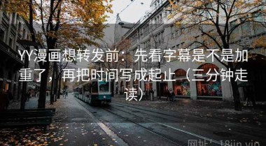 YY漫画想转发前：先看字幕是不是加重了，再把时间写成起止（三分钟走读）