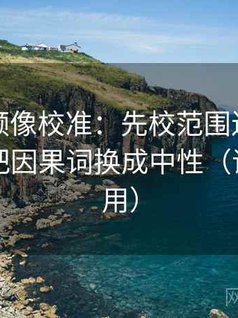 西瓜视频像校准：先校范围边界清楚吗，再把因果词换成中性（评论也能用）