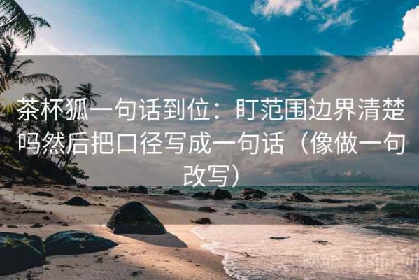 茶杯狐一句话到位：盯范围边界清楚吗然后把口径写成一句话（像做一句改写）