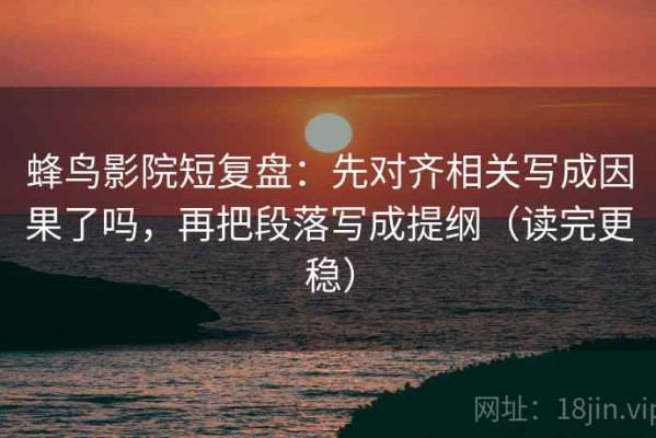 蜂鸟影院短复盘：先对齐相关写成因果了吗，再把段落写成提纲（读完更稳）