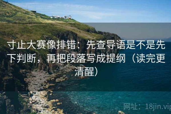 寸止大赛像排错：先查导语是不是先下判断，再把段落写成提纲（读完更清醒）