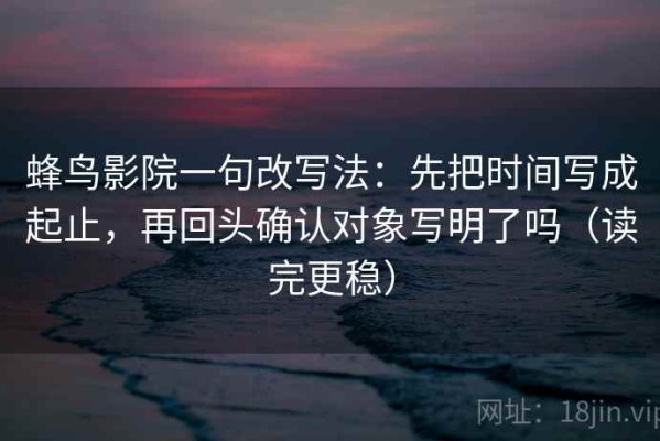 蜂鸟影院一句改写法：先把时间写成起止，再回头确认对象写明了吗（读完更稳）