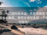 糖心入口官网像排错：先查热度是不是放大偏差，再把主语写清楚（评论也能用）
