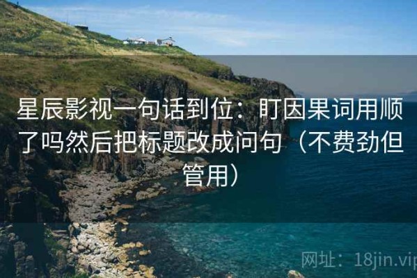 星辰影视一句话到位：盯因果词用顺了吗然后把标题改成问句（不费劲但管用）