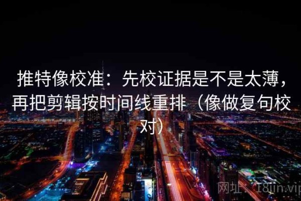 推特像校准：先校证据是不是太薄，再把剪辑按时间线重排（像做复句校对）