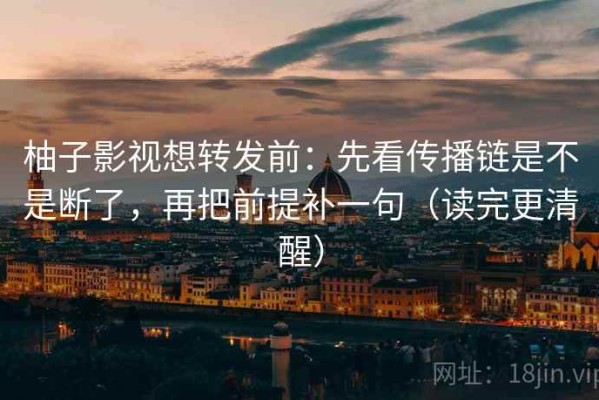 柚子影视想转发前：先看传播链是不是断了，再把前提补一句（读完更清醒）