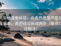风车动漫像排错：先查热度是不是放大偏差，再把结论拆成两步（像做口径翻译）