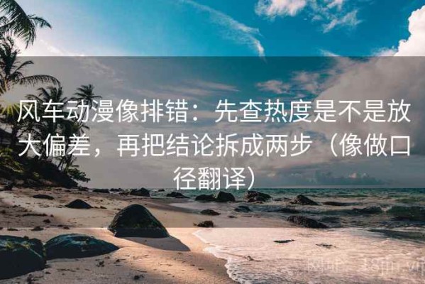 风车动漫像排错：先查热度是不是放大偏差，再把结论拆成两步（像做口径翻译）