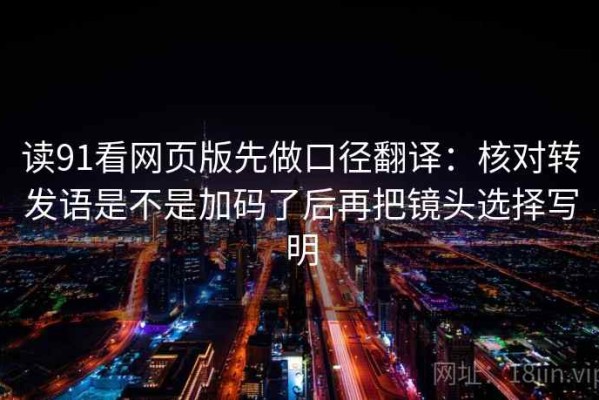 读91看网页版先做口径翻译：核对转发语是不是加码了后再把镜头选择写明