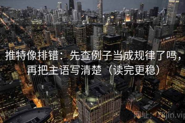 推特像排错：先查例子当成规律了吗，再把主语写清楚（读完更稳）