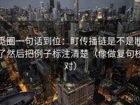 觅圈一句话到位：盯传播链是不是断了然后把例子标注清楚（像做复句校对）