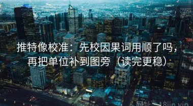 推特像校准：先校因果词用顺了吗，再把单位补到图旁（读完更稳）